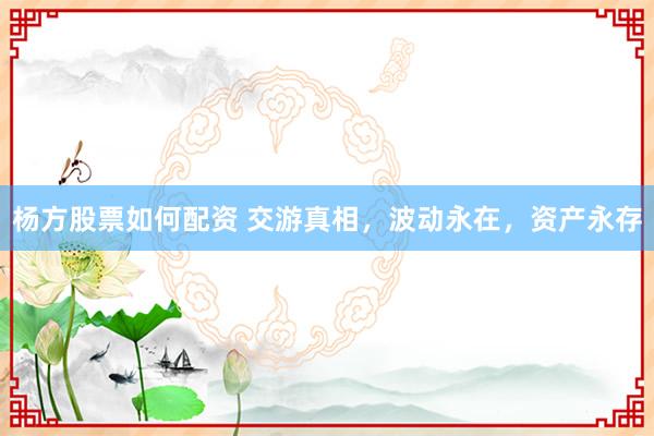 杨方股票如何配资 交游真相，波动永在，资产永存