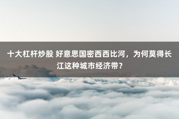十大杠杆炒股 好意思国密西西比河，为何莫得长江这种城市经济带？