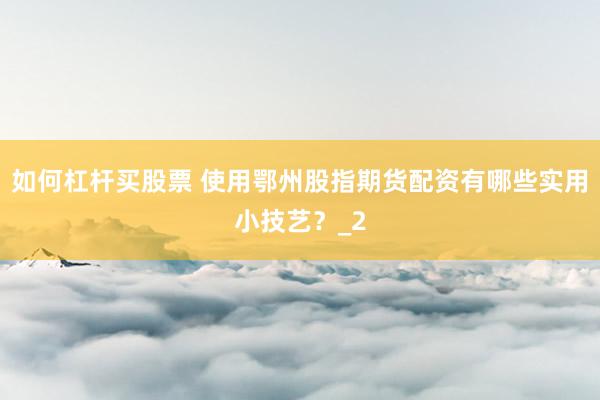 如何杠杆买股票 使用鄂州股指期货配资有哪些实用小技艺？_2