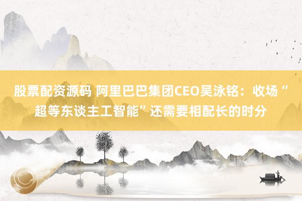 股票配资源码 阿里巴巴集团CEO吴泳铭：收场“超等东谈主工智能”还需要相配长的时分