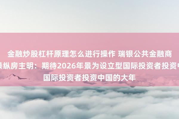 金融炒股杠杆原理怎么进行操作 瑞银公共金融商场部中国操纵房主明：期待2026年景为设立型国际投资者投资中国的大年