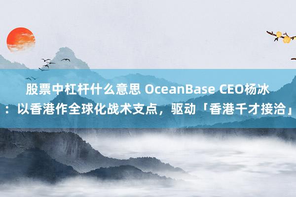 股票中杠杆什么意思 OceanBase CEO杨冰：以香港作全球化战术支点，驱动「香港千才接洽」