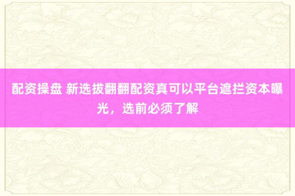 配资操盘 新选拔翻翻配资真可以平台遮拦资本曝光，选前必须了解