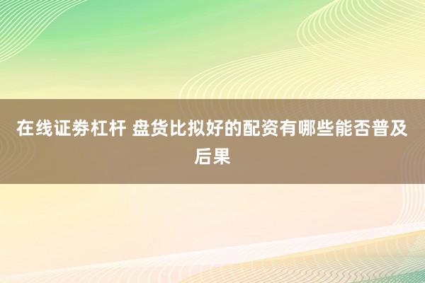 在线证劵杠杆 盘货比拟好的配资有哪些能否普及后果