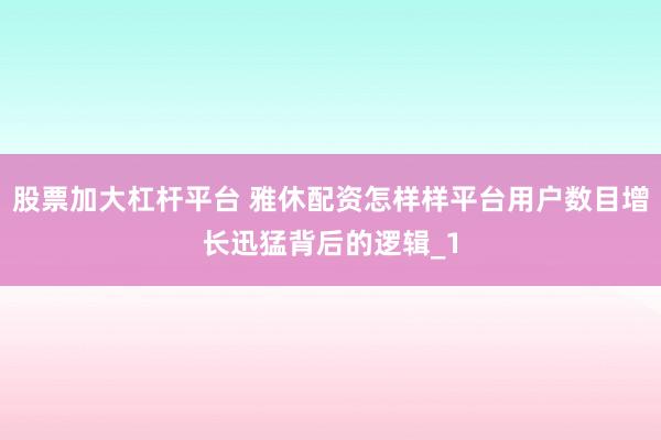股票加大杠杆平台 雅休配资怎样样平台用户数目增长迅猛背后的逻辑_1