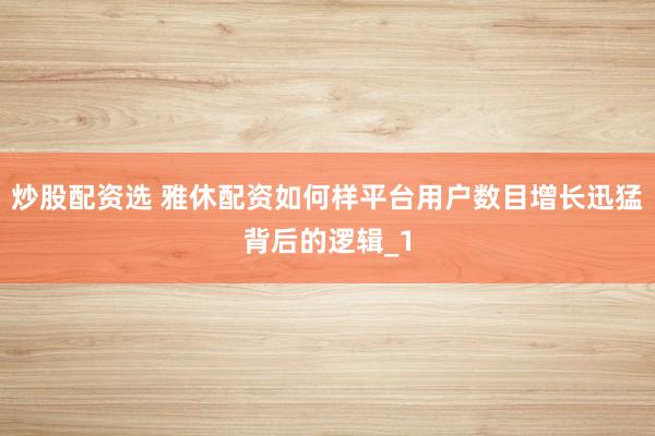 炒股配资选 雅休配资如何样平台用户数目增长迅猛背后的逻辑_1