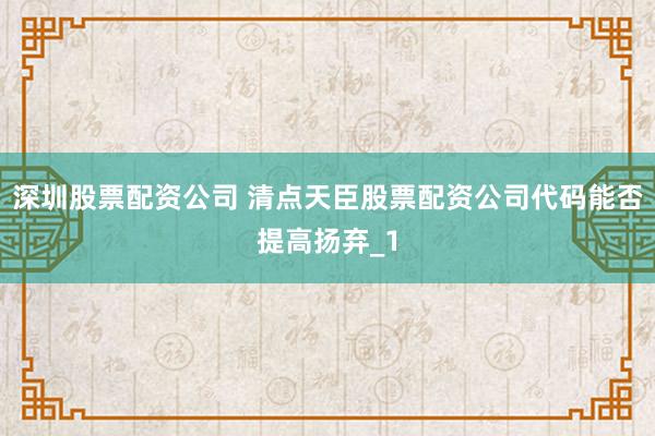深圳股票配资公司 清点天臣股票配资公司代码能否提高扬弃_1