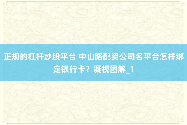 正规的杠杆炒股平台 中山路配资公司名平台怎样绑定银行卡？凝视图解_1