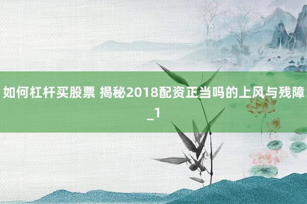 如何杠杆买股票 揭秘2018配资正当吗的上风与残障_1