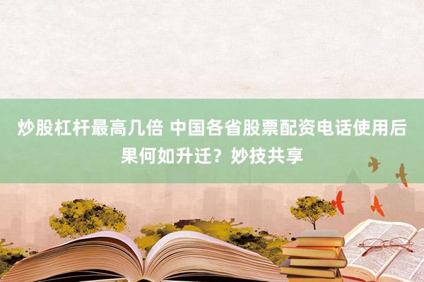 炒股杠杆最高几倍 中国各省股票配资电话使用后果何如升迁？妙技共享