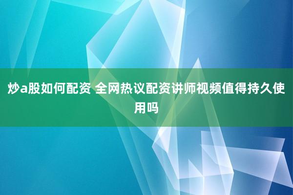 炒a股如何配资 全网热议配资讲师视频值得持久使用吗