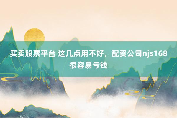 买卖股票平台 这几点用不好，配资公司njs168很容易亏钱