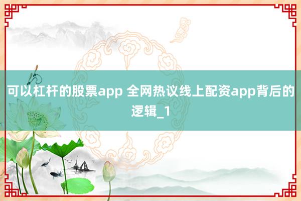 可以杠杆的股票app 全网热议线上配资app背后的逻辑_1