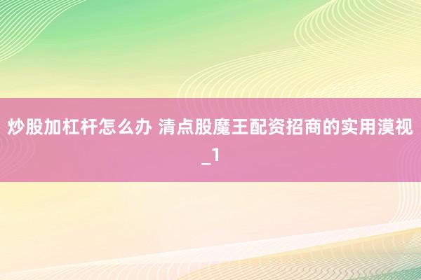 炒股加杠杆怎么办 清点股魔王配资招商的实用漠视_1