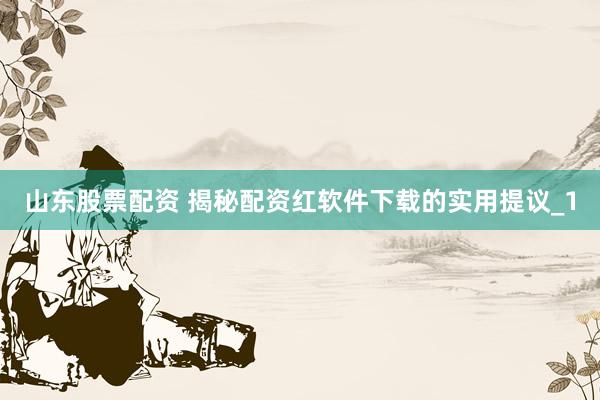 山东股票配资 揭秘配资红软件下载的实用提议_1