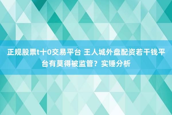 正规股票t十0交易平台 王人城外盘配资若干钱平台有莫得被监管？实锤分析
