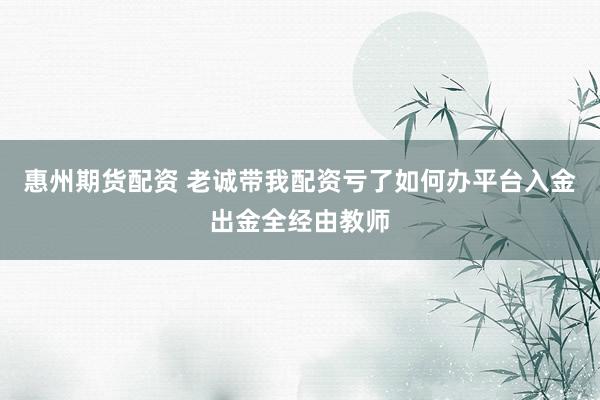 惠州期货配资 老诚带我配资亏了如何办平台入金出金全经由教师