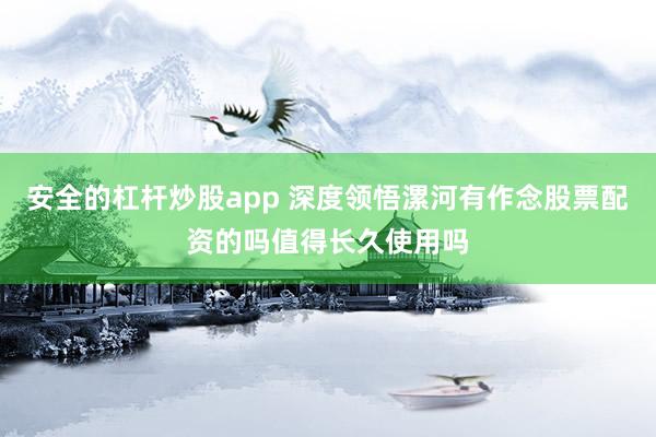 安全的杠杆炒股app 深度领悟漯河有作念股票配资的吗值得长久使用吗