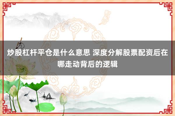 炒股杠杆平仓是什么意思 深度分解股票配资后在哪走动背后的逻辑
