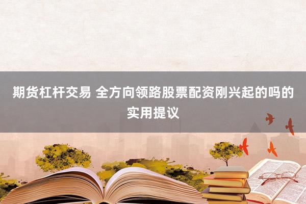 期货杠杆交易 全方向领路股票配资刚兴起的吗的实用提议