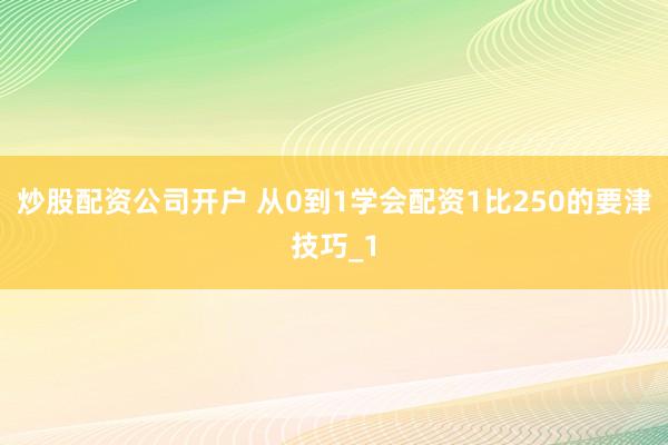 炒股配资公司开户 从0到1学会配资1比250的要津技巧_1
