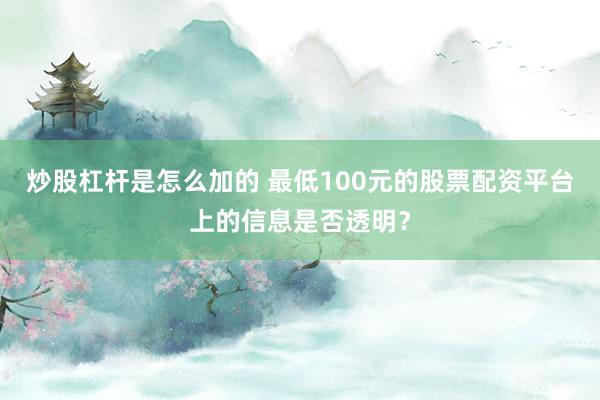 炒股杠杆是怎么加的 最低100元的股票配资平台上的信息是否透明？