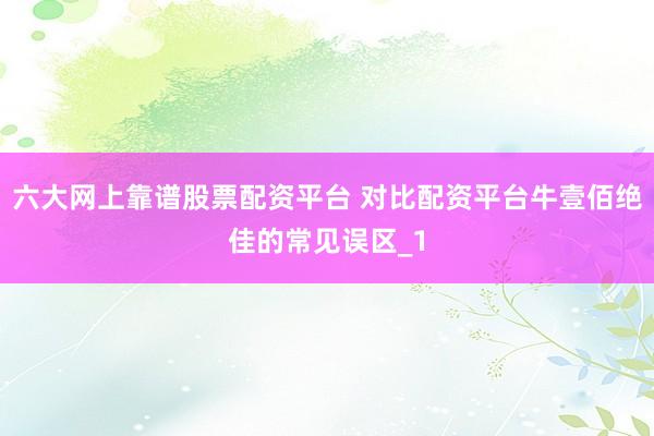 六大网上靠谱股票配资平台 对比配资平台牛壹佰绝佳的常见误区_1