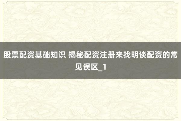 股票配资基础知识 揭秘配资注册来找明谈配资的常见误区_1