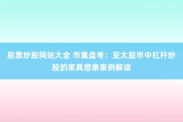 股票炒股网站大全 市集盘考：亚太股市中杠杆炒股的家具想象案例解读