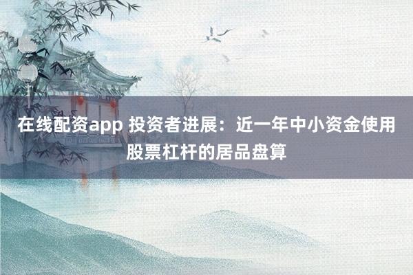在线配资app 投资者进展：近一年中小资金使用股票杠杆的居品盘算