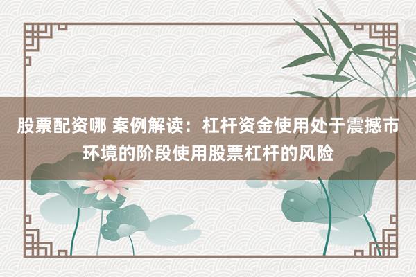 股票配资哪 案例解读：杠杆资金使用处于震撼市环境的阶段使用股票杠杆的风险