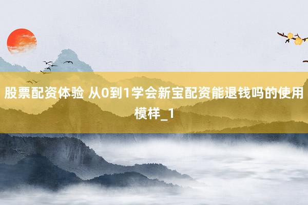 股票配资体验 从0到1学会新宝配资能退钱吗的使用模样_1