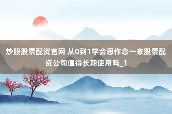 炒股股票配资官网 从0到1学会思作念一家股票配资公司值得长期使用吗_1
