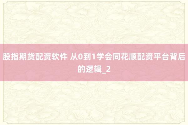股指期货配资软件 从0到1学会同花顺配资平台背后的逻辑_2