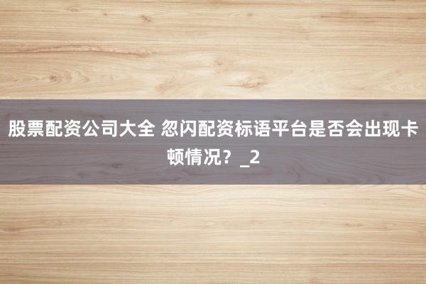 股票配资公司大全 忽闪配资标语平台是否会出现卡顿情况？_2
