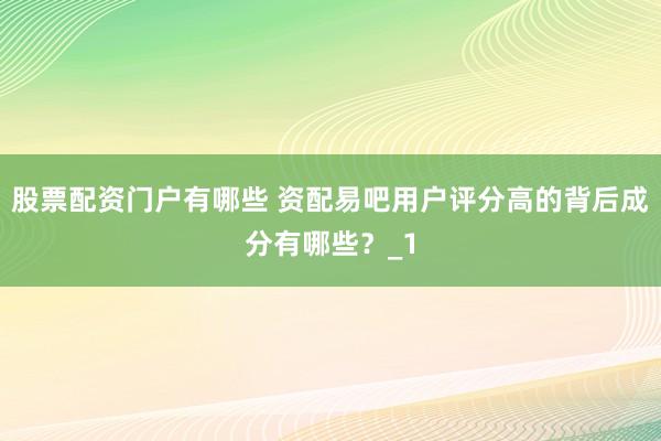 股票配资门户有哪些 资配易吧用户评分高的背后成分有哪些？_1