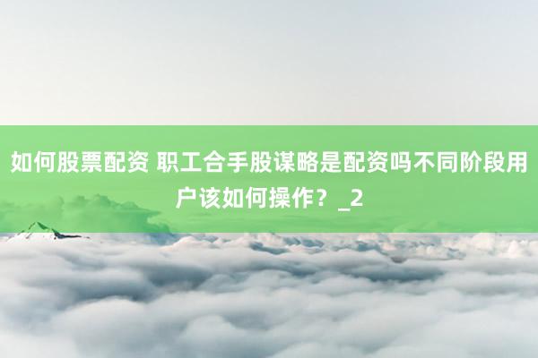 如何股票配资 职工合手股谋略是配资吗不同阶段用户该如何操作？_2