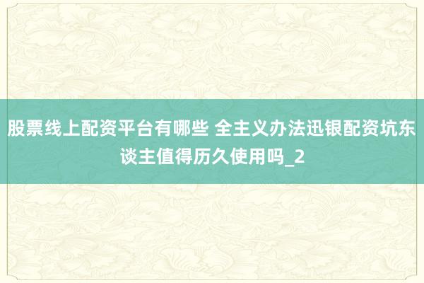 股票线上配资平台有哪些 全主义办法迅银配资坑东谈主值得历久使用吗_2