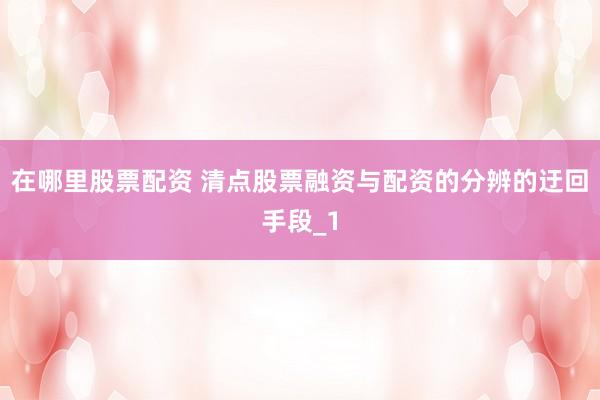 在哪里股票配资 清点股票融资与配资的分辨的迂回手段_1