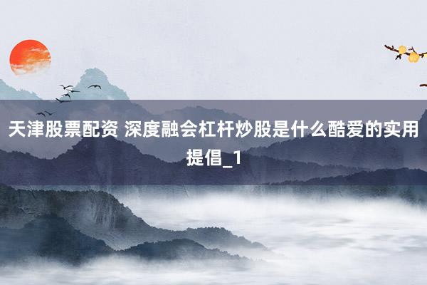 天津股票配资 深度融会杠杆炒股是什么酷爱的实用提倡_1