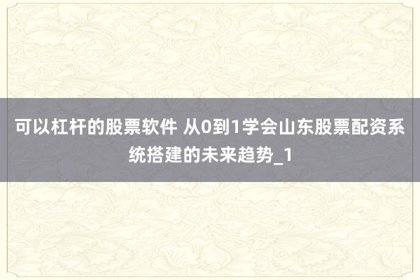 可以杠杆的股票软件 从0到1学会山东股票配资系统搭建的未来趋势_1