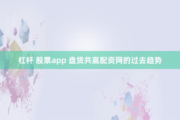 杠杆 股票app 盘货共赢配资网的过去趋势